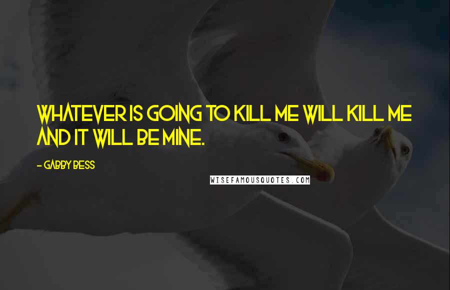 Gabby Bess Quotes: Whatever is going to kill me will kill me and it will be mine.