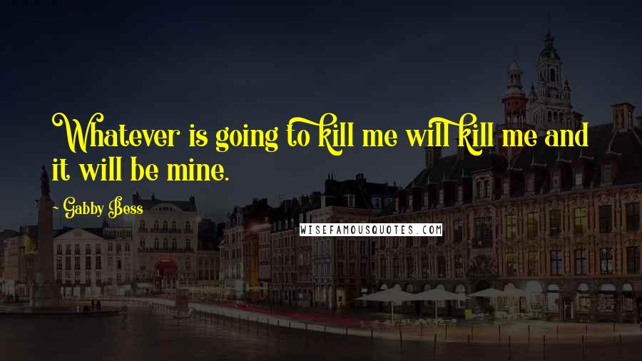 Gabby Bess Quotes: Whatever is going to kill me will kill me and it will be mine.