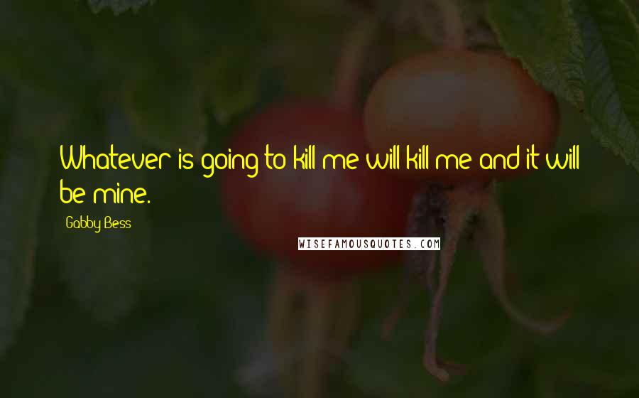 Gabby Bess Quotes: Whatever is going to kill me will kill me and it will be mine.