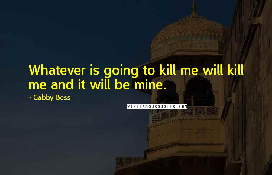 Gabby Bess Quotes: Whatever is going to kill me will kill me and it will be mine.