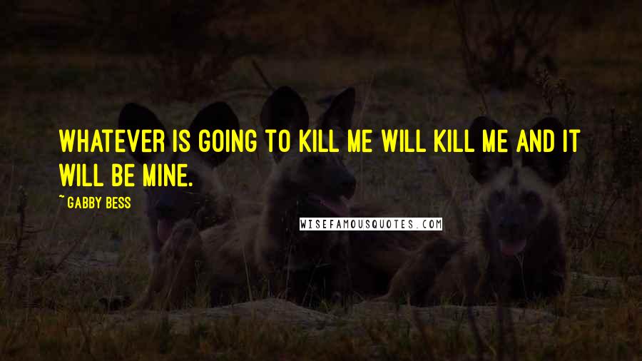 Gabby Bess Quotes: Whatever is going to kill me will kill me and it will be mine.