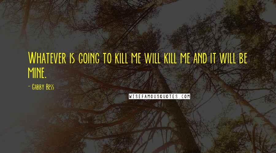 Gabby Bess Quotes: Whatever is going to kill me will kill me and it will be mine.