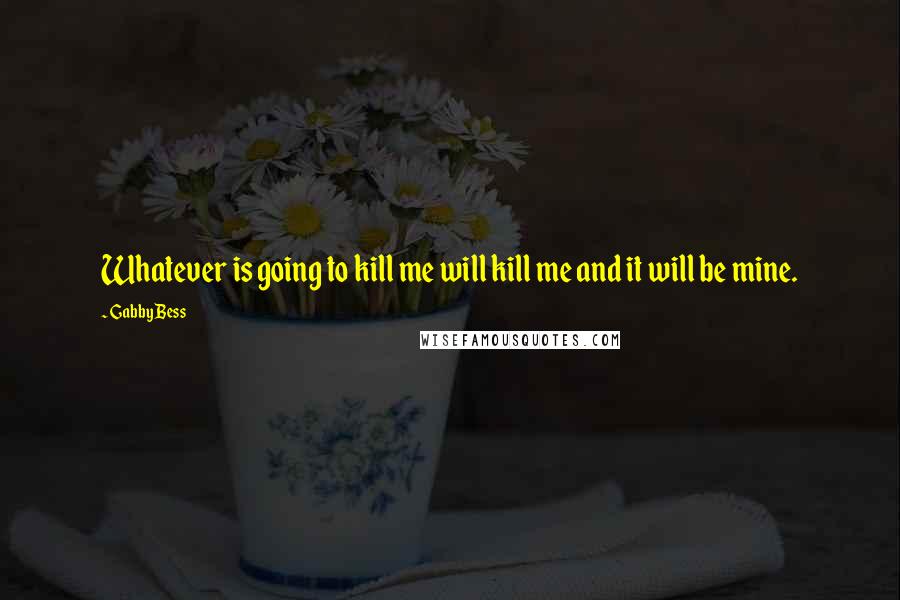 Gabby Bess Quotes: Whatever is going to kill me will kill me and it will be mine.