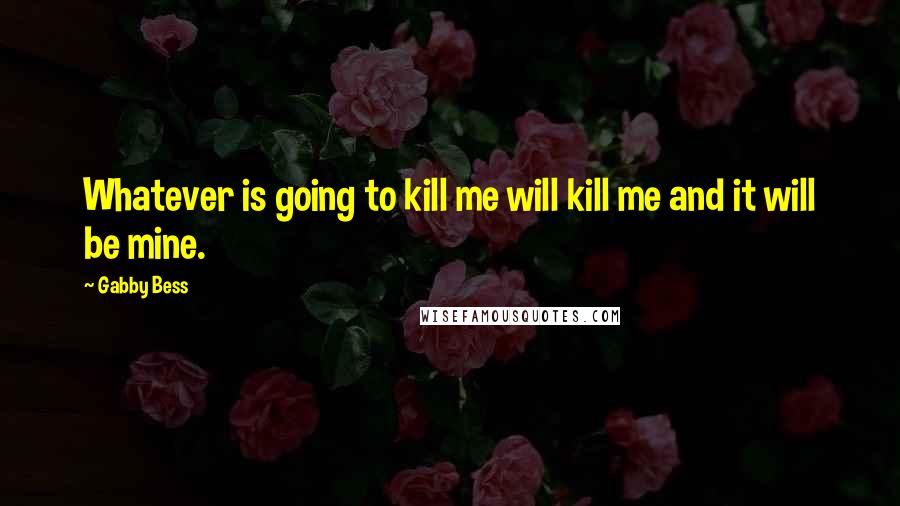 Gabby Bess Quotes: Whatever is going to kill me will kill me and it will be mine.