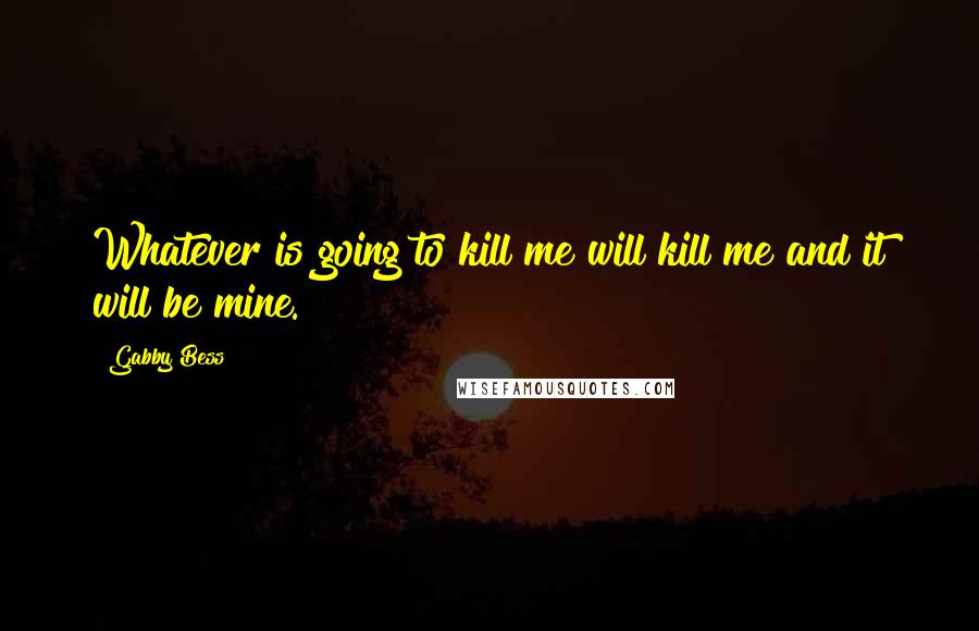 Gabby Bess Quotes: Whatever is going to kill me will kill me and it will be mine.