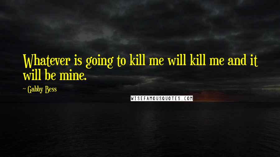 Gabby Bess Quotes: Whatever is going to kill me will kill me and it will be mine.