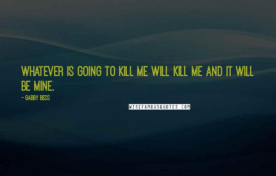 Gabby Bess Quotes: Whatever is going to kill me will kill me and it will be mine.