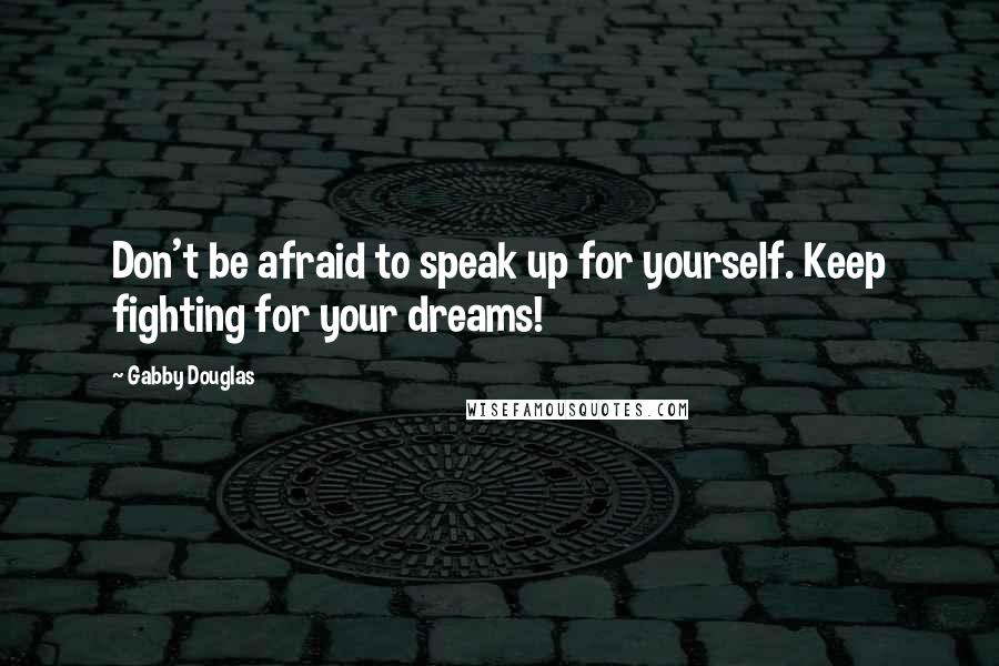 Gabby Douglas Quotes: Don't be afraid to speak up for yourself. Keep fighting for your dreams!