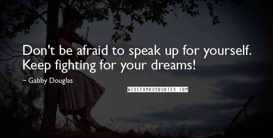 Gabby Douglas Quotes: Don't be afraid to speak up for yourself. Keep fighting for your dreams!