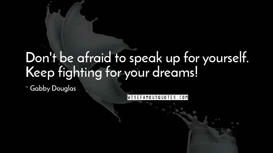 Gabby Douglas Quotes: Don't be afraid to speak up for yourself. Keep fighting for your dreams!