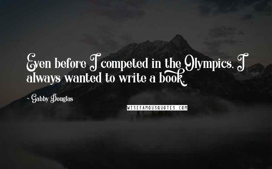 Gabby Douglas Quotes: Even before I competed in the Olympics, I always wanted to write a book.