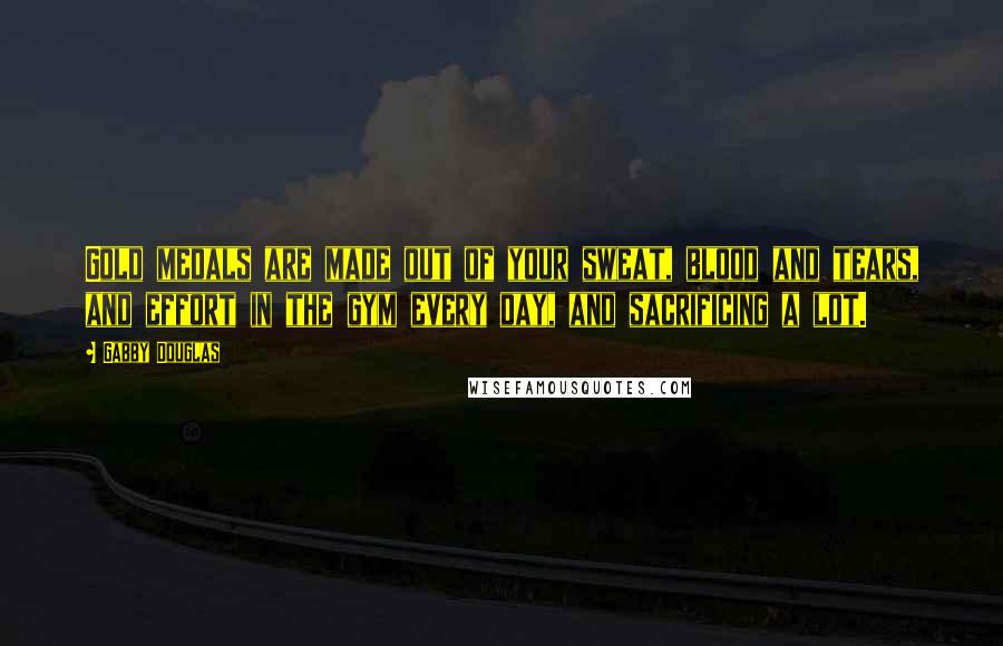 Gabby Douglas Quotes: Gold medals are made out of your sweat, blood and tears, and effort in the gym every day, and sacrificing a lot.