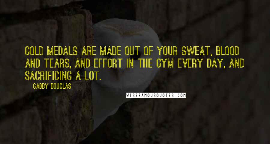 Gabby Douglas Quotes: Gold medals are made out of your sweat, blood and tears, and effort in the gym every day, and sacrificing a lot.