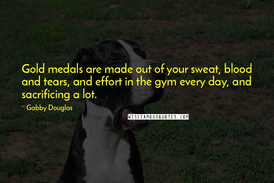 Gabby Douglas Quotes: Gold medals are made out of your sweat, blood and tears, and effort in the gym every day, and sacrificing a lot.