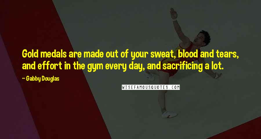 Gabby Douglas Quotes: Gold medals are made out of your sweat, blood and tears, and effort in the gym every day, and sacrificing a lot.