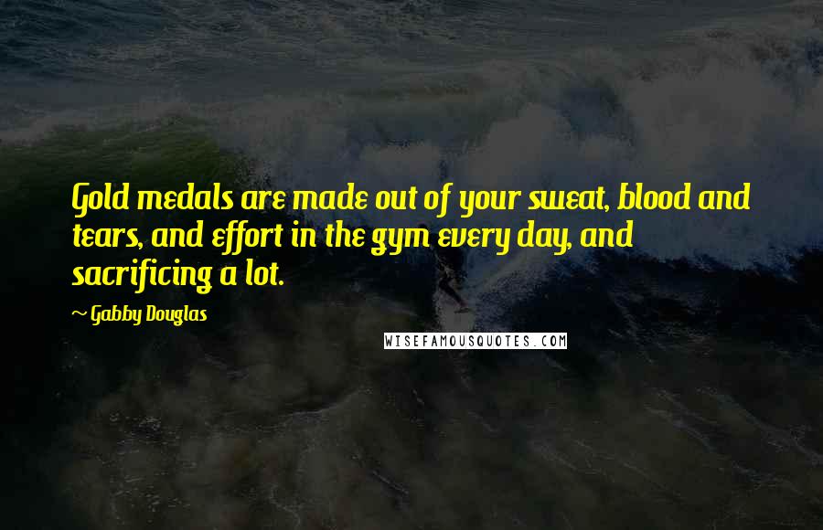 Gabby Douglas Quotes: Gold medals are made out of your sweat, blood and tears, and effort in the gym every day, and sacrificing a lot.