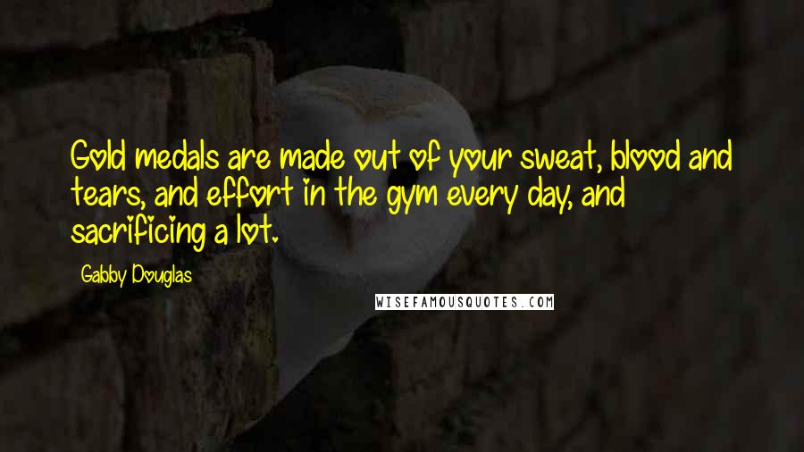 Gabby Douglas Quotes: Gold medals are made out of your sweat, blood and tears, and effort in the gym every day, and sacrificing a lot.