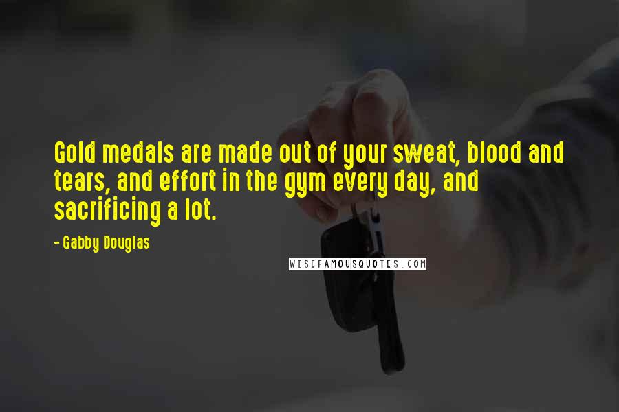 Gabby Douglas Quotes: Gold medals are made out of your sweat, blood and tears, and effort in the gym every day, and sacrificing a lot.