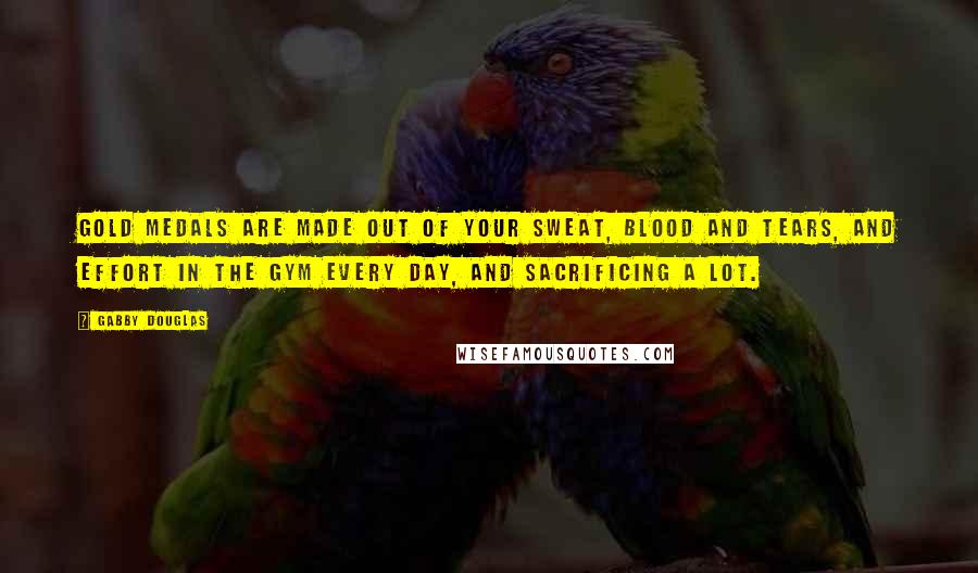 Gabby Douglas Quotes: Gold medals are made out of your sweat, blood and tears, and effort in the gym every day, and sacrificing a lot.