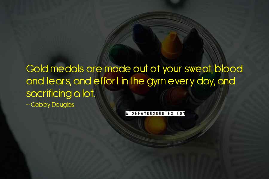 Gabby Douglas Quotes: Gold medals are made out of your sweat, blood and tears, and effort in the gym every day, and sacrificing a lot.