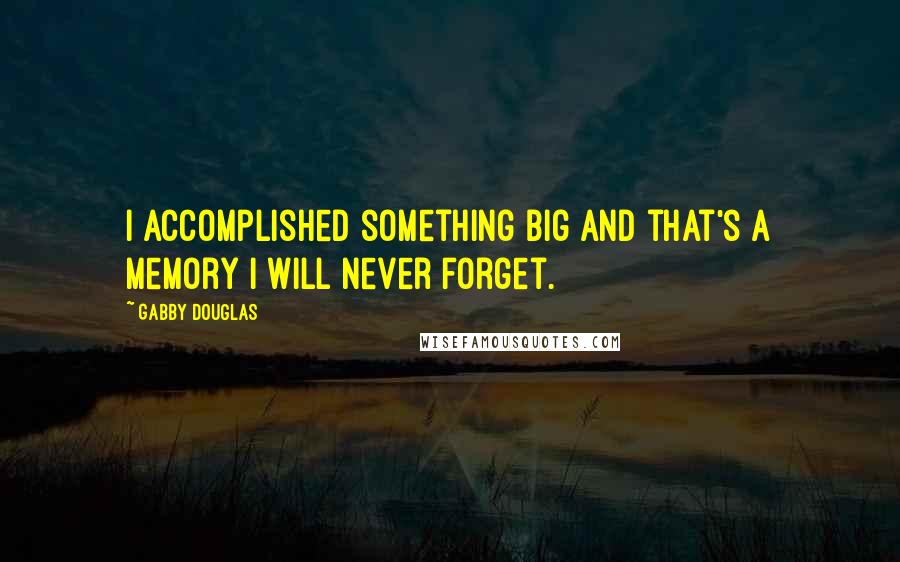 Gabby Douglas Quotes: I accomplished something big and that's a memory I will never forget.