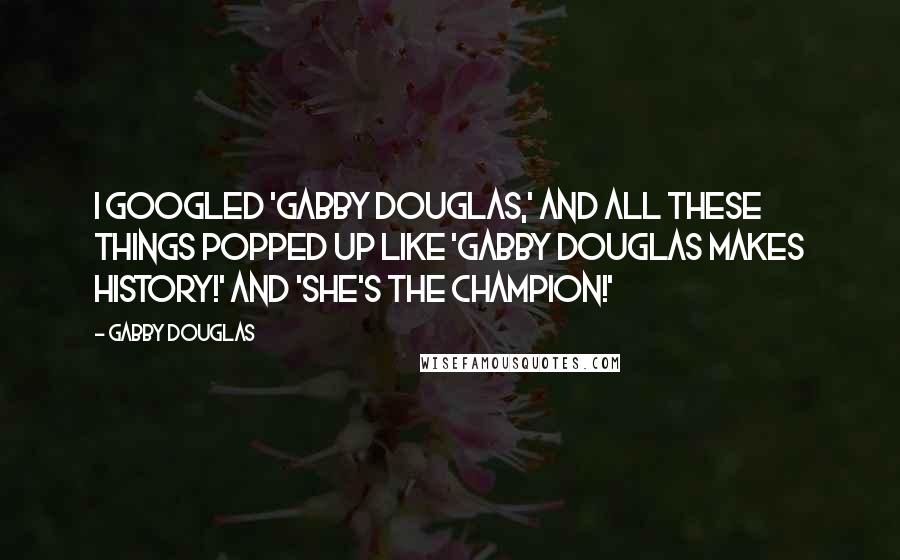 Gabby Douglas Quotes: I googled 'Gabby Douglas,' and all these things popped up like 'Gabby Douglas makes history!' And 'She's the champion!'
