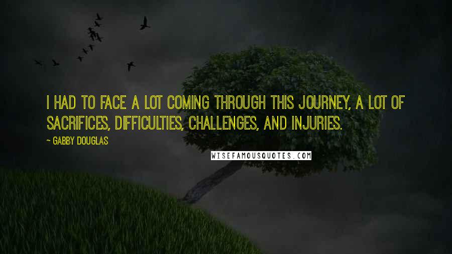 Gabby Douglas Quotes: I had to face a lot coming through this journey, a lot of sacrifices, difficulties, challenges, and injuries.