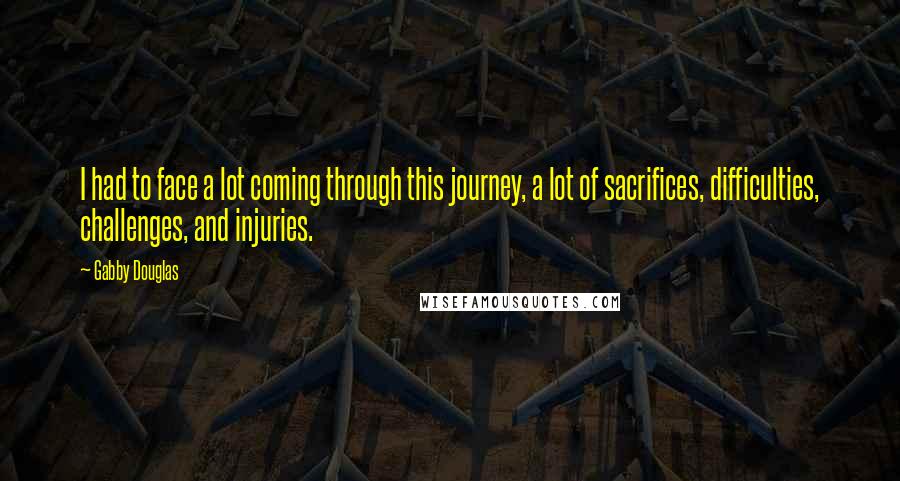 Gabby Douglas Quotes: I had to face a lot coming through this journey, a lot of sacrifices, difficulties, challenges, and injuries.