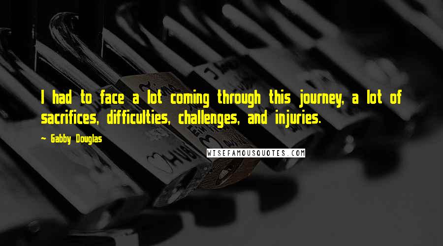 Gabby Douglas Quotes: I had to face a lot coming through this journey, a lot of sacrifices, difficulties, challenges, and injuries.