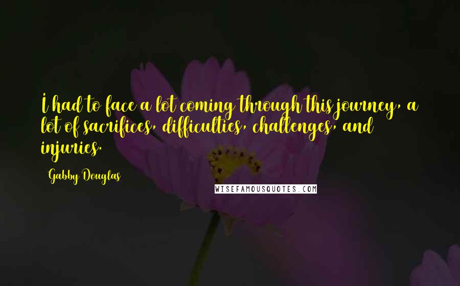 Gabby Douglas Quotes: I had to face a lot coming through this journey, a lot of sacrifices, difficulties, challenges, and injuries.