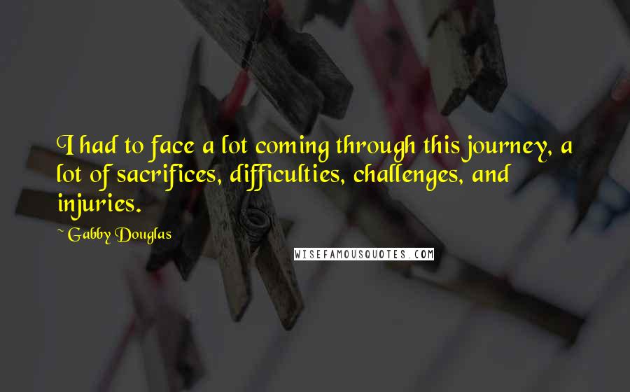 Gabby Douglas Quotes: I had to face a lot coming through this journey, a lot of sacrifices, difficulties, challenges, and injuries.
