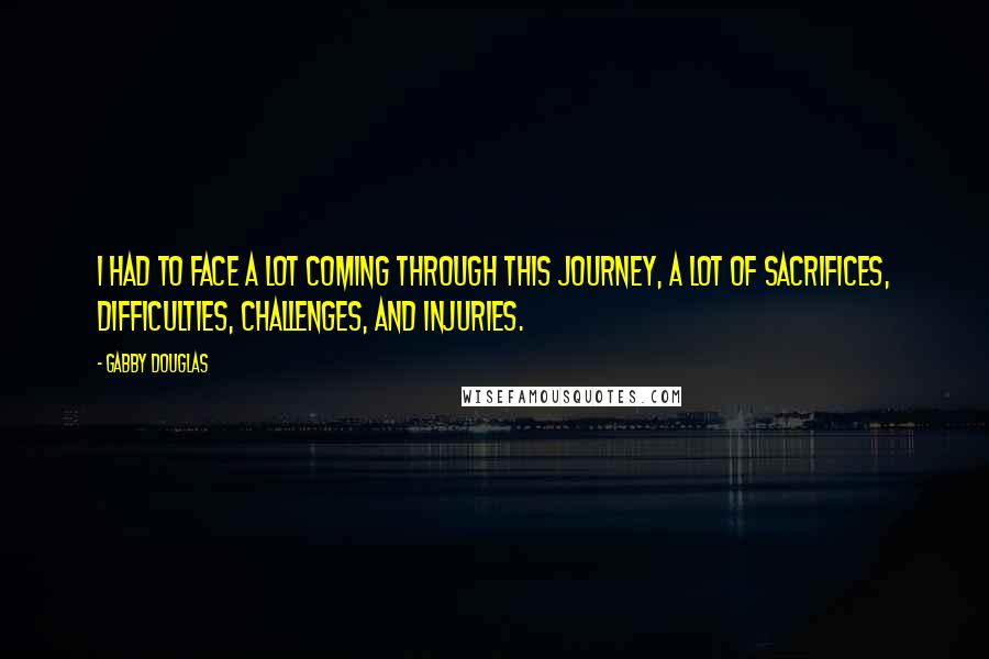 Gabby Douglas Quotes: I had to face a lot coming through this journey, a lot of sacrifices, difficulties, challenges, and injuries.