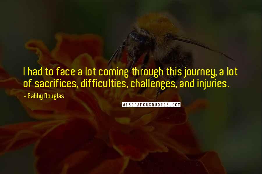 Gabby Douglas Quotes: I had to face a lot coming through this journey, a lot of sacrifices, difficulties, challenges, and injuries.
