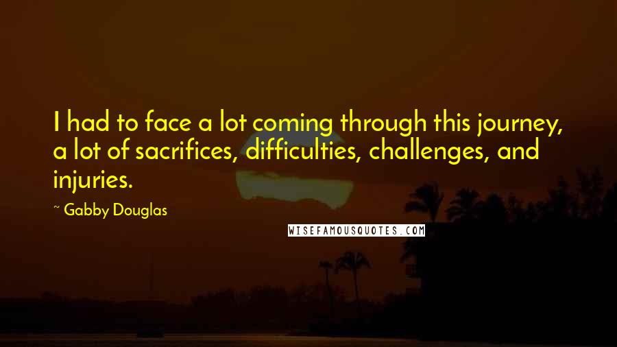Gabby Douglas Quotes: I had to face a lot coming through this journey, a lot of sacrifices, difficulties, challenges, and injuries.