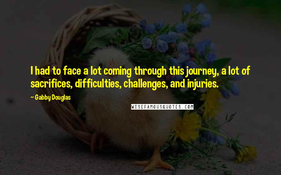 Gabby Douglas Quotes: I had to face a lot coming through this journey, a lot of sacrifices, difficulties, challenges, and injuries.