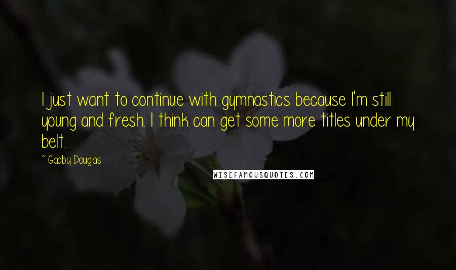 Gabby Douglas Quotes: I just want to continue with gymnastics because I'm still young and fresh. I think can get some more titles under my belt.