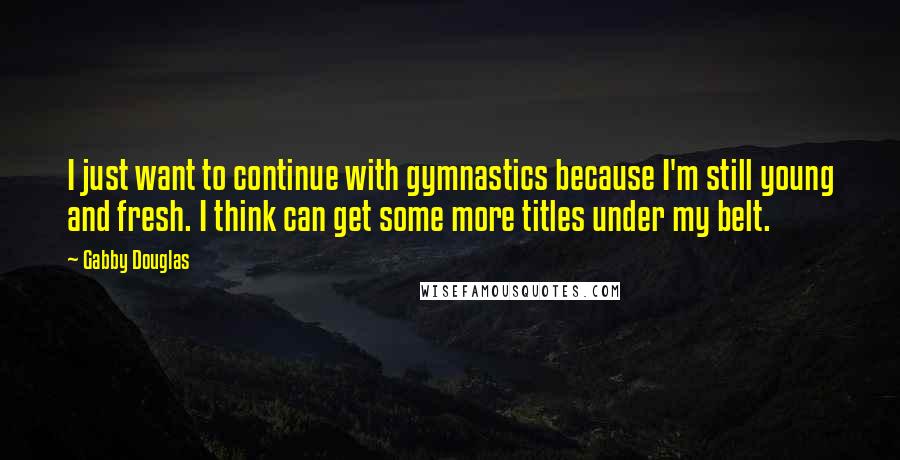 Gabby Douglas Quotes: I just want to continue with gymnastics because I'm still young and fresh. I think can get some more titles under my belt.