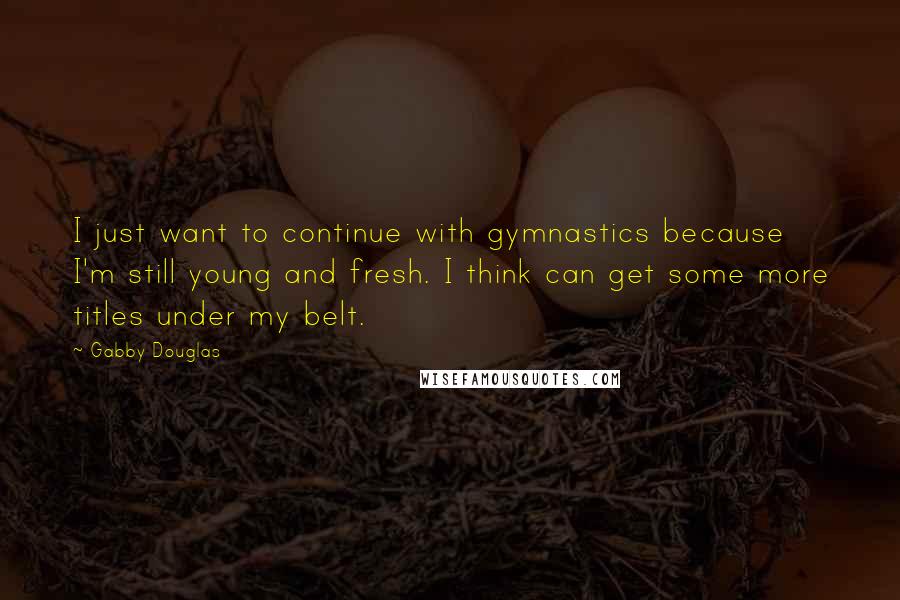 Gabby Douglas Quotes: I just want to continue with gymnastics because I'm still young and fresh. I think can get some more titles under my belt.