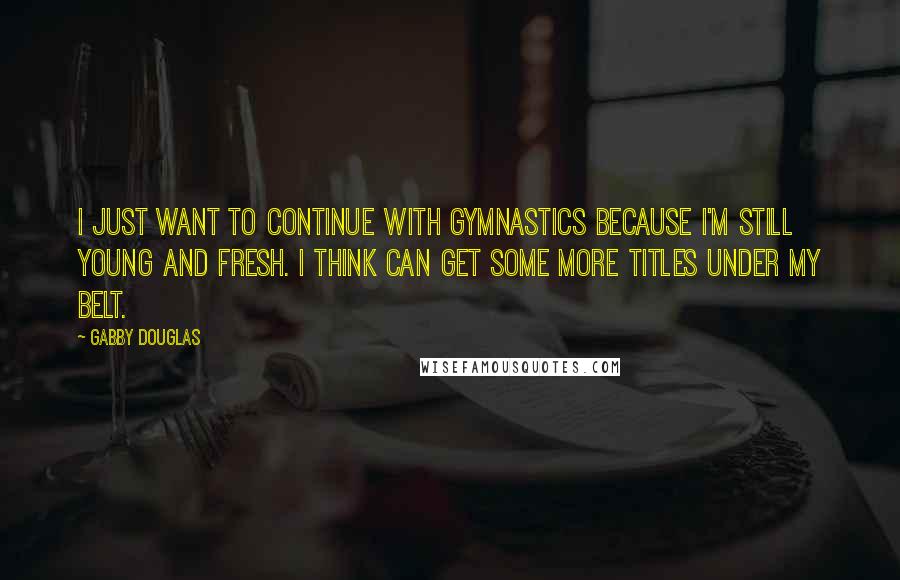 Gabby Douglas Quotes: I just want to continue with gymnastics because I'm still young and fresh. I think can get some more titles under my belt.