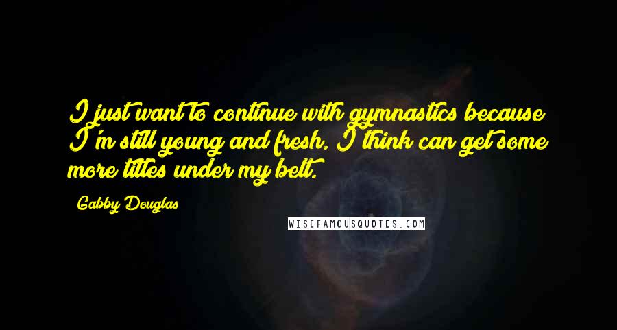 Gabby Douglas Quotes: I just want to continue with gymnastics because I'm still young and fresh. I think can get some more titles under my belt.