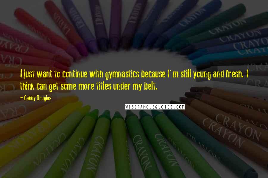 Gabby Douglas Quotes: I just want to continue with gymnastics because I'm still young and fresh. I think can get some more titles under my belt.