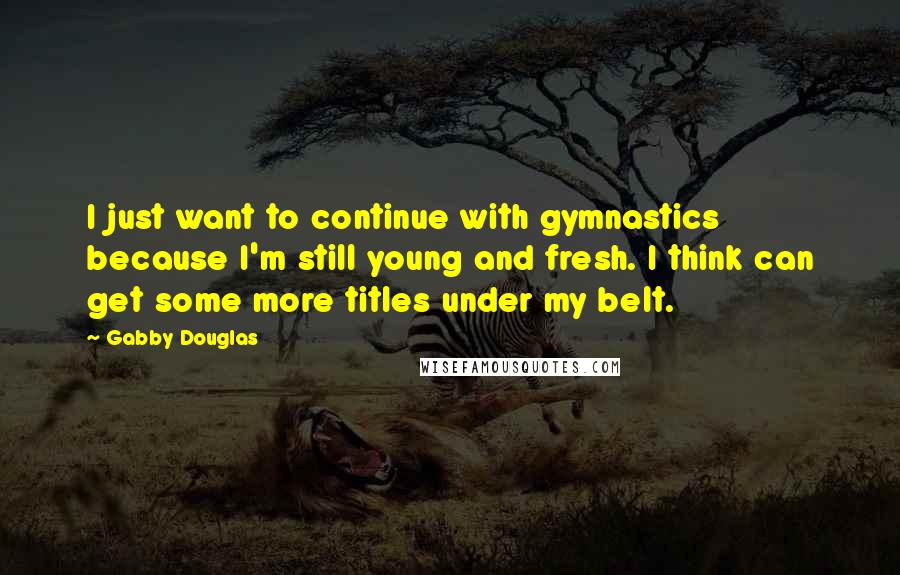 Gabby Douglas Quotes: I just want to continue with gymnastics because I'm still young and fresh. I think can get some more titles under my belt.