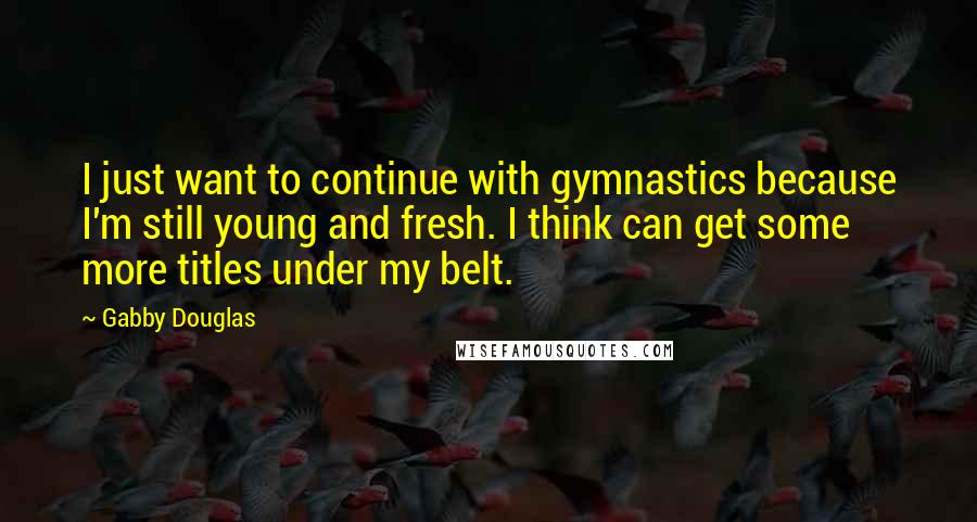 Gabby Douglas Quotes: I just want to continue with gymnastics because I'm still young and fresh. I think can get some more titles under my belt.
