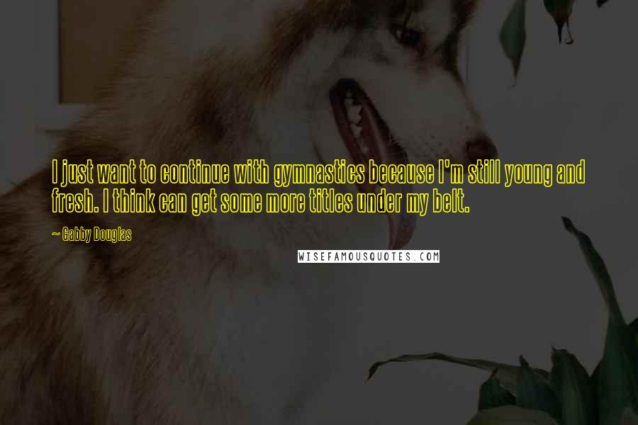 Gabby Douglas Quotes: I just want to continue with gymnastics because I'm still young and fresh. I think can get some more titles under my belt.