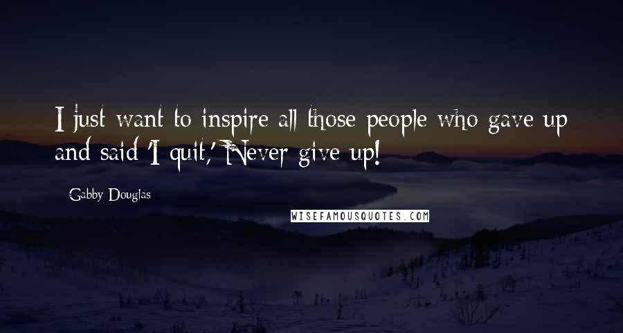 Gabby Douglas Quotes: I just want to inspire all those people who gave up and said 'I quit,' Never give up!