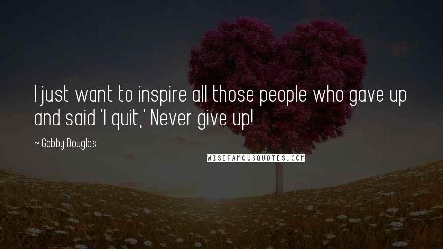 Gabby Douglas Quotes: I just want to inspire all those people who gave up and said 'I quit,' Never give up!