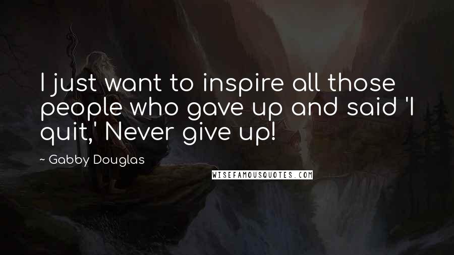 Gabby Douglas Quotes: I just want to inspire all those people who gave up and said 'I quit,' Never give up!