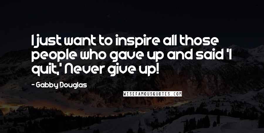 Gabby Douglas Quotes: I just want to inspire all those people who gave up and said 'I quit,' Never give up!