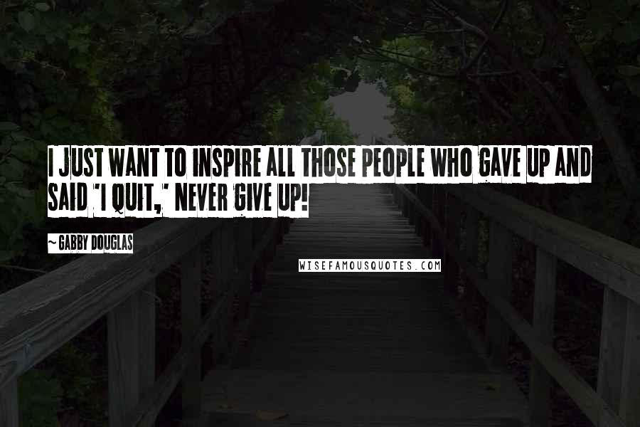 Gabby Douglas Quotes: I just want to inspire all those people who gave up and said 'I quit,' Never give up!