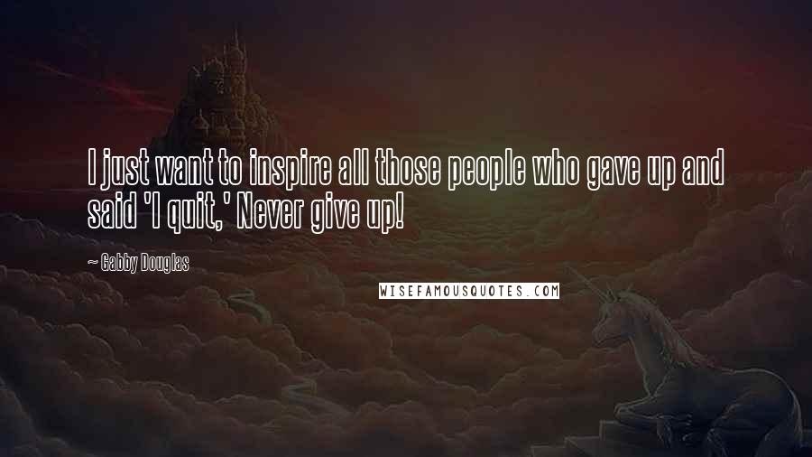 Gabby Douglas Quotes: I just want to inspire all those people who gave up and said 'I quit,' Never give up!